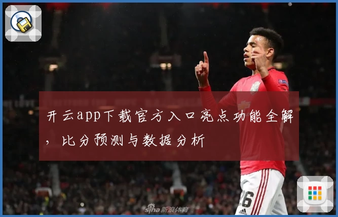 开云app下载官方入口亮点功能全解，比分预测与数据分析