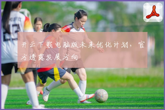 开云下载电脑版未来优化计划，官方透露发展方向