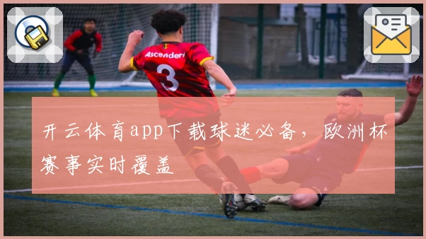 开云体育app下载球迷必备，欧洲杯赛事实时覆盖