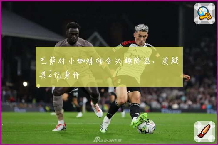 巴萨对小蜘蛛转会兴趣降温，质疑其2亿身价