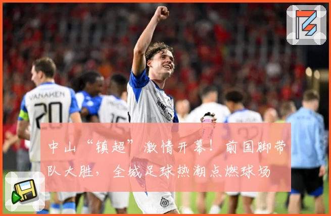 中山“镇超”激情开幕！前国脚带队大胜，全城足球热潮点燃球场