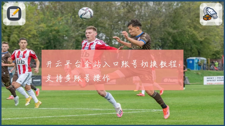 开云平台全站入口账号切换教程，支持多账号操作