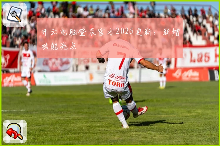 开云电脑登录官方2025更新，新增功能亮点