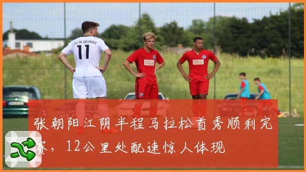 张朝阳江阴半程马拉松首秀顺利完赛，12公里处配速惊人体现