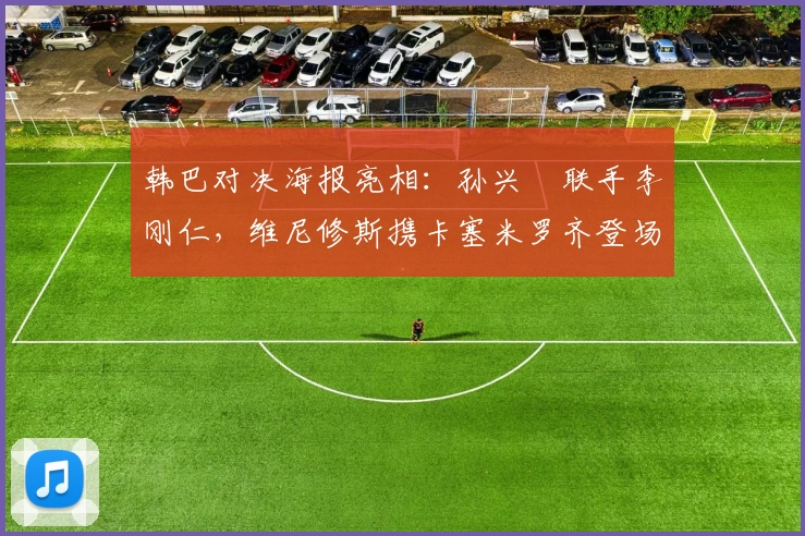 韩巴对决海报亮相：孙兴慜联手李刚仁，维尼修斯携卡塞米罗齐登场