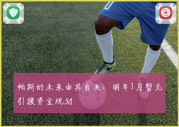 帕斯的未来由其自决，明年1月暂无引援资金规划