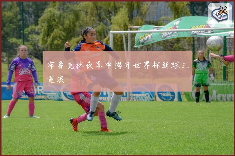 布鲁克林夜幕中揭开世界杯新球三重浪