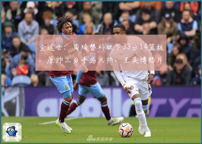 全运会：周琦替补砍下33分14篮板，原帅三分手感火热，王奕博怒斥裁判