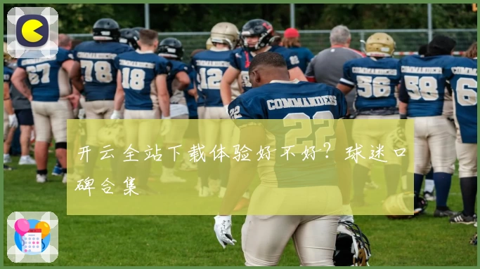开云全站下载体验好不好？球迷口碑合集