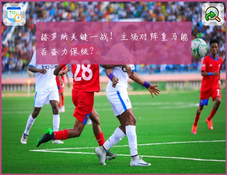 赫罗纳关键一战！主场对阵皇马能否奋力保级？