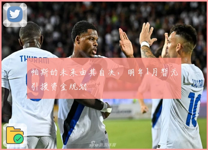 帕斯的未来由其自决，明年1月暂无引援资金规划