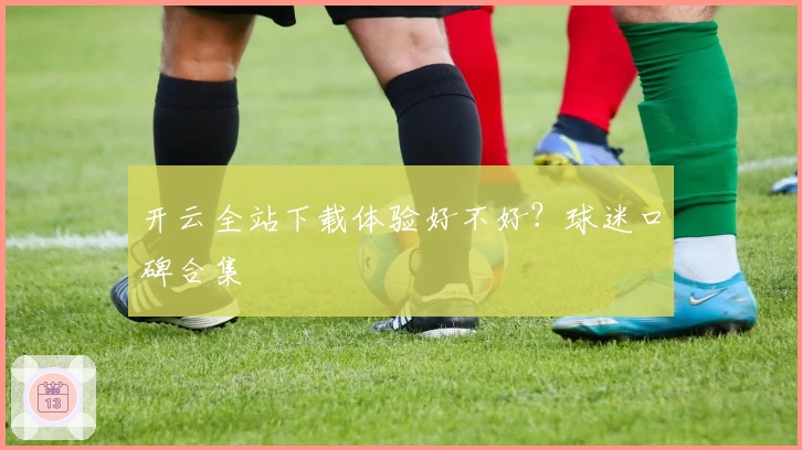开云全站下载体验好不好？球迷口碑合集