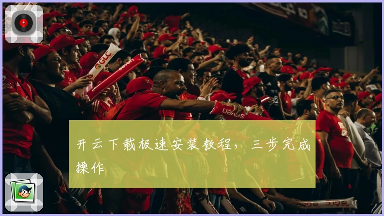 开云下载极速安装教程，三步完成操作