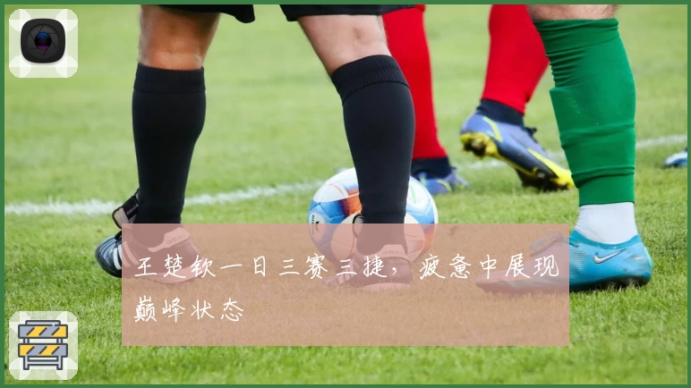 王楚钦一日三赛三捷，疲惫中展现巅峰状态