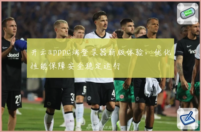 开云apppc端登录器新版体验，优化性能保障安全稳定运行