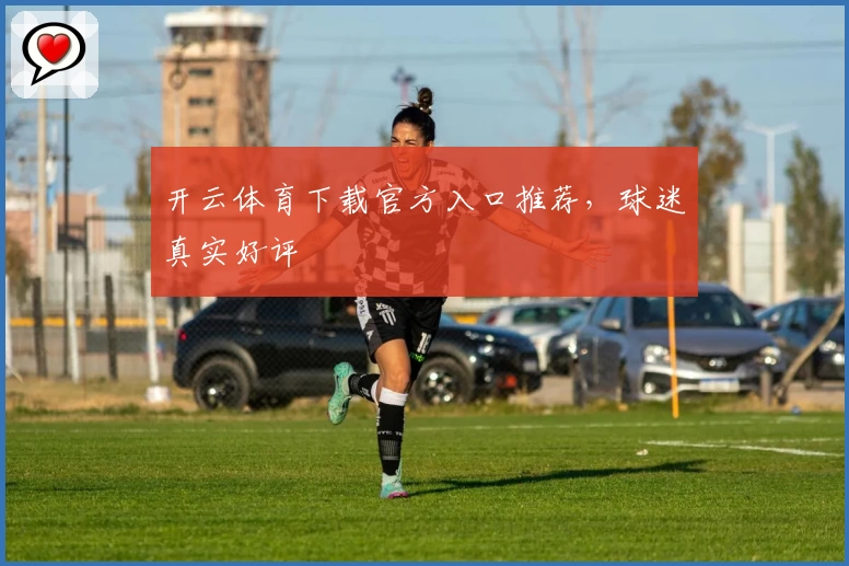 开云体育下载官方入口推荐，球迷真实好评
