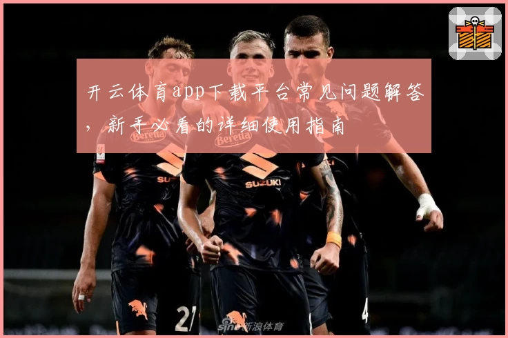 开云体育app下载平台常见问题解答，新手必看的详细使用指南