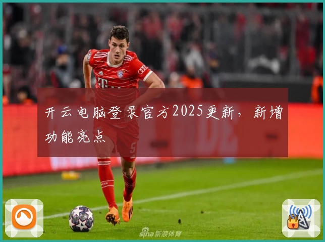 开云电脑登录官方2025更新，新增功能亮点