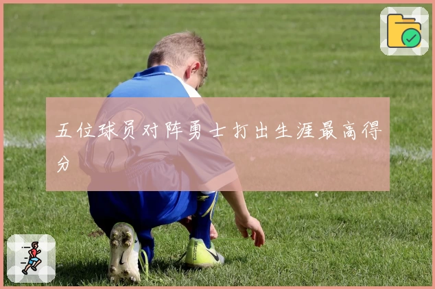 五位球员对阵勇士打出生涯最高得分