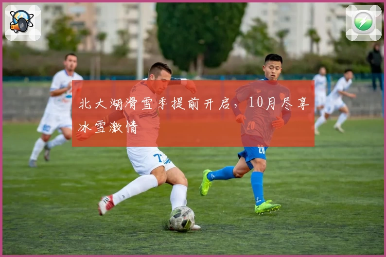 北大湖滑雪季提前开启，10月尽享冰雪激情