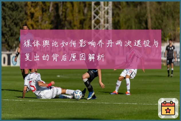 媒体舆论如何影响乔丹两次退役与复出的背后原因解析