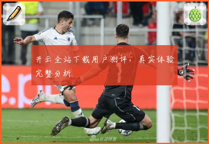 开云全站下载用户测评，真实体验完整分析