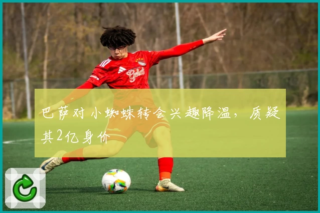 巴萨对小蜘蛛转会兴趣降温，质疑其2亿身价