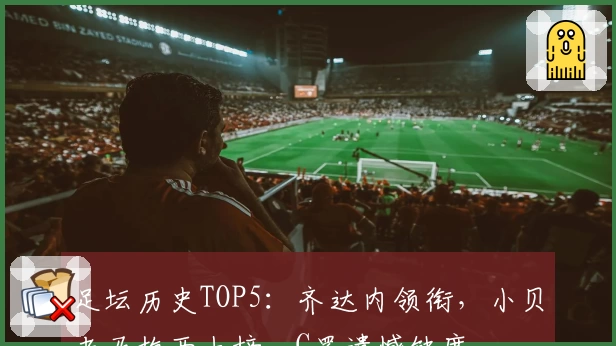足坛历史TOP5：齐达内领衔，小贝老马梅西上榜，C罗遗憾缺席