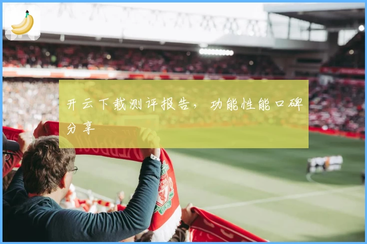 开云下载测评报告，功能性能口碑分享