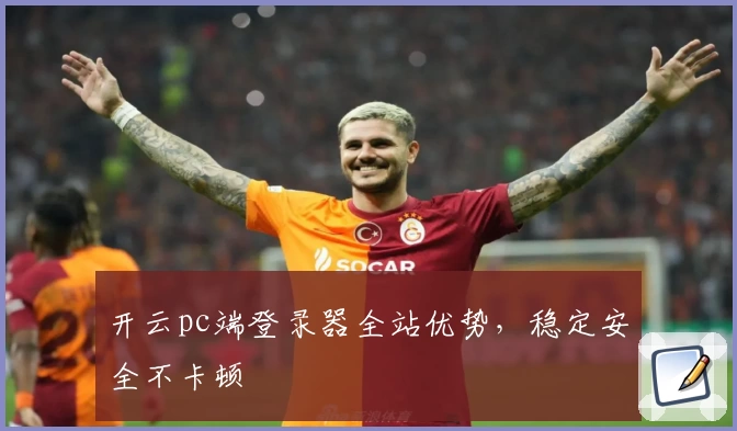 开云pc端登录器全站优势，稳定安全不卡顿